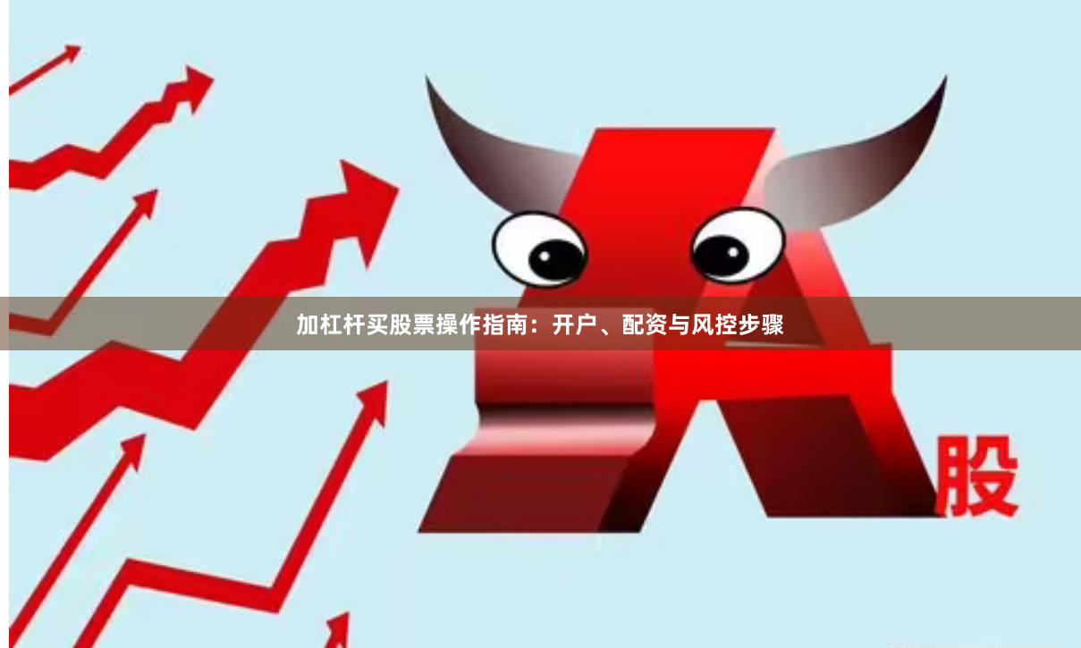 加杠杆买股票操作指南：开户、配资与风控步骤