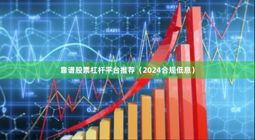 靠谱股票杠杆平台推荐（2024合规低息）