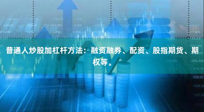 普通人炒股加杠杆方法：融资融券、配资、股指期货、期权等。