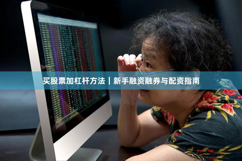 买股票加杠杆方法｜新手融资融券与配资指南