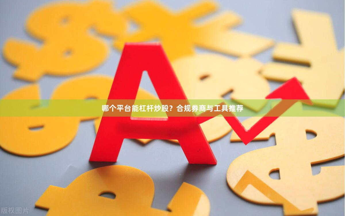 哪个平台能杠杆炒股？合规券商与工具推荐