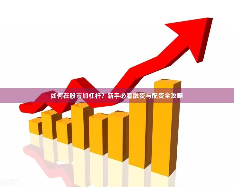 如何在股市加杠杆？新手必看融资与配资全攻略