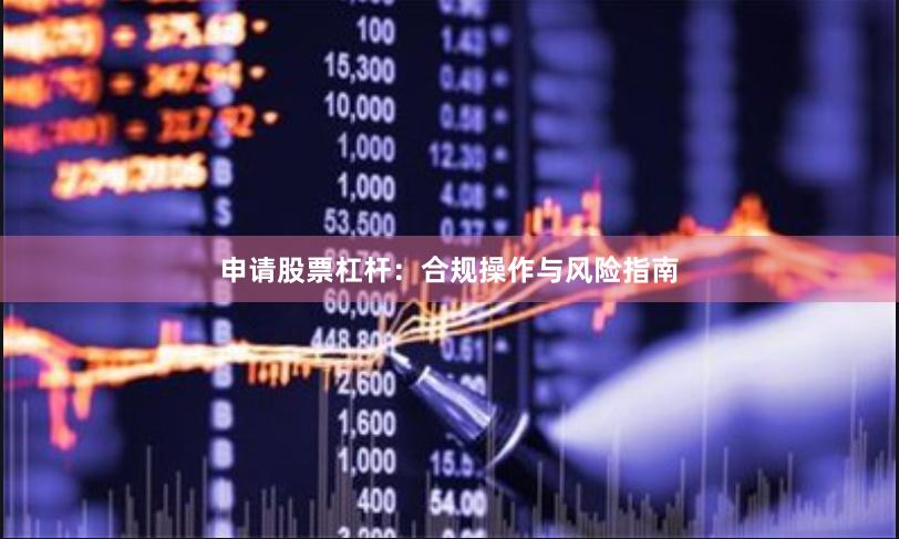 申请股票杠杆:合规操作与风险指南