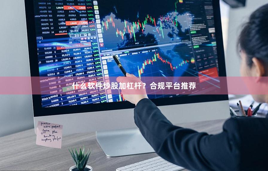 什么软件炒股加杠杆？合规平台推荐