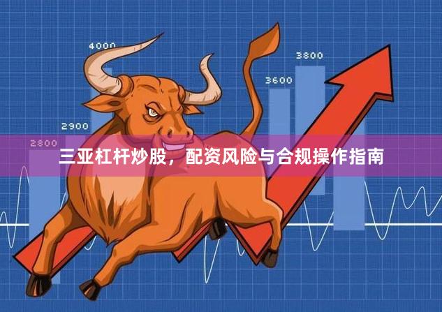 三亚杠杆炒股，配资风险与合规操作指南