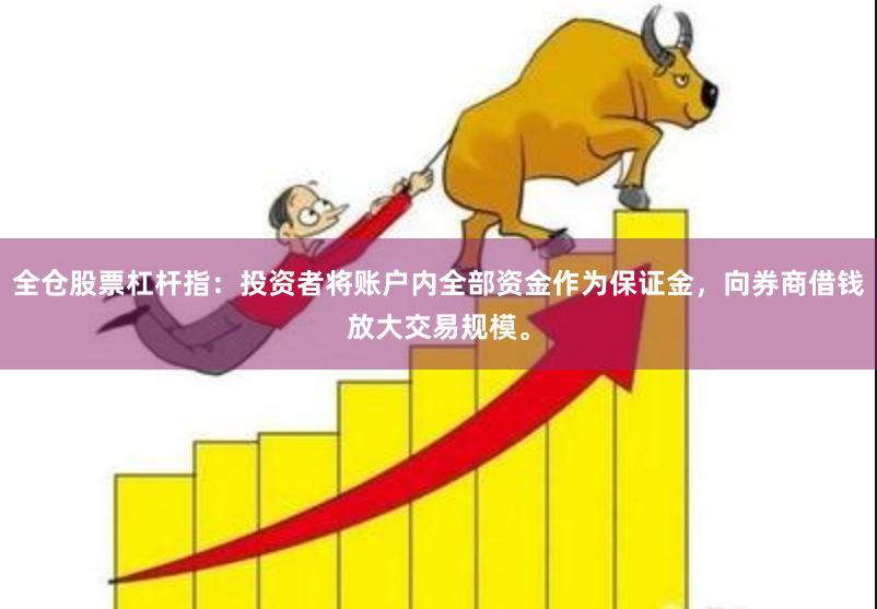 全仓股票杠杆指：投资者将账户内全部资金作为保证金，向券商借钱放大交易规模。