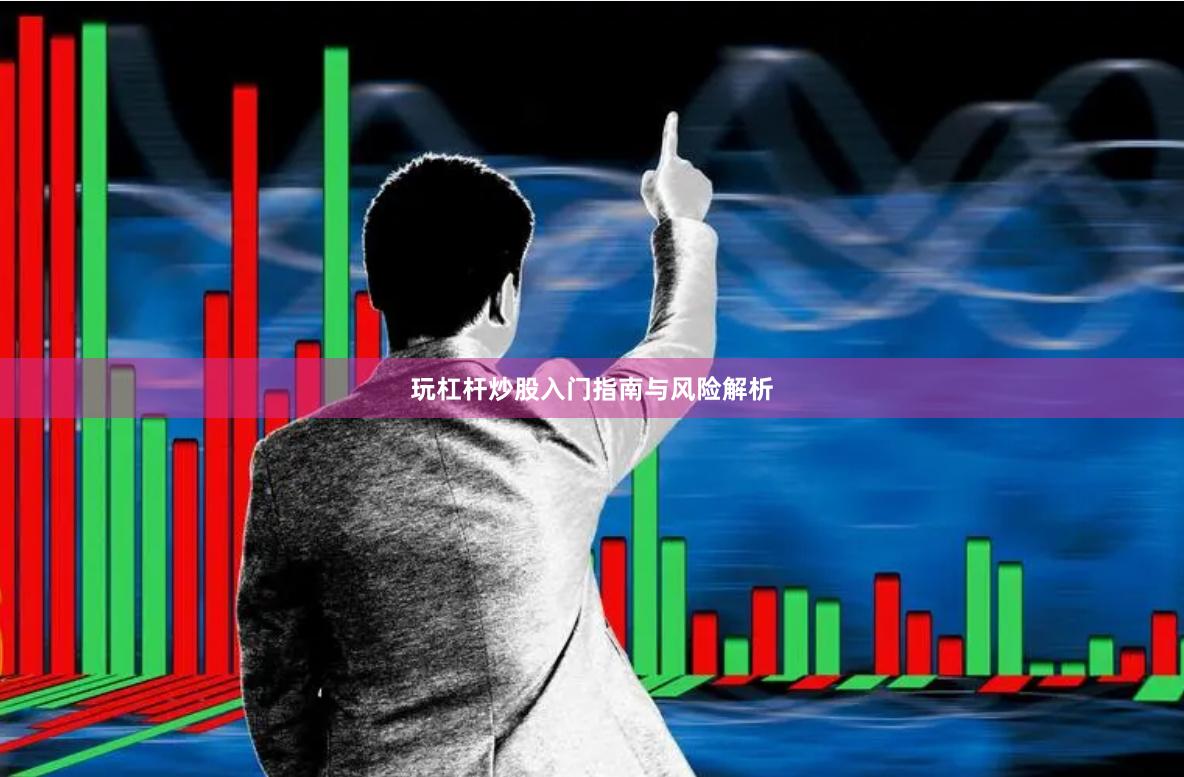 玩杠杆炒股入门指南与风险解析