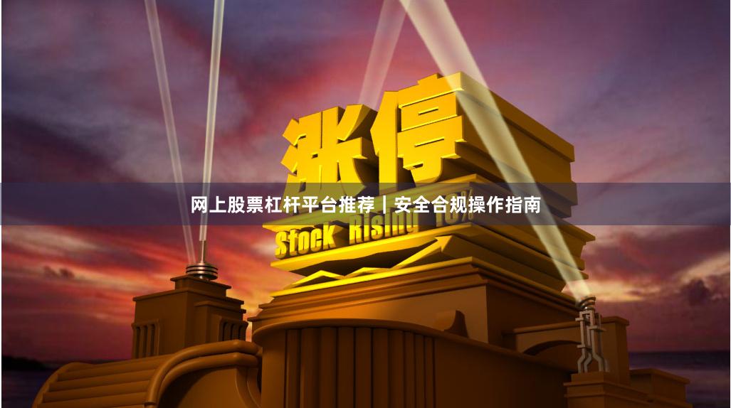 网上股票杠杆平台推荐｜安全合规操作指南