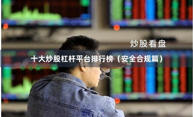 十大炒股杠杆平台排行榜（安全合规篇）
