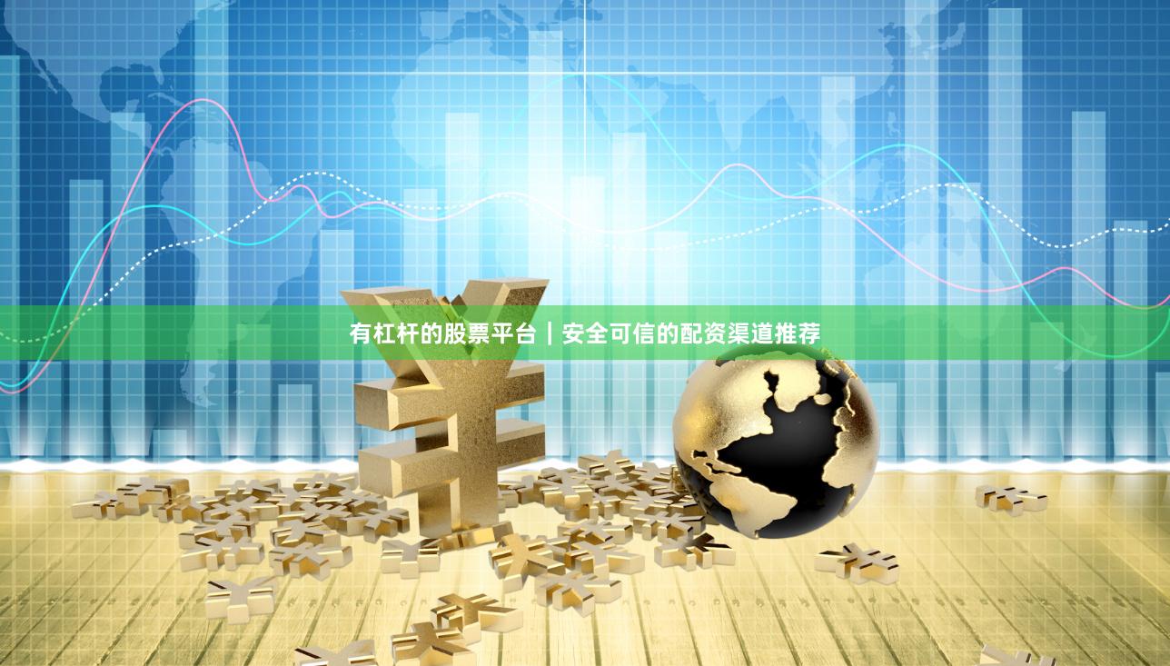 有杠杆的股票平台｜安全可信的配资渠道推荐