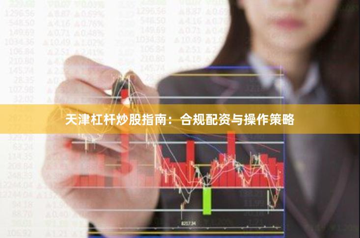 天津杠杆炒股指南：合规配资与操作策略