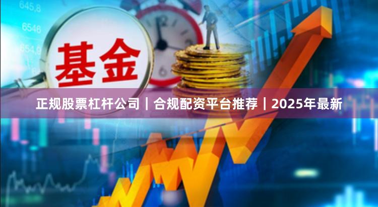 正规股票杠杆公司｜合规配资平台推荐｜2025年最新