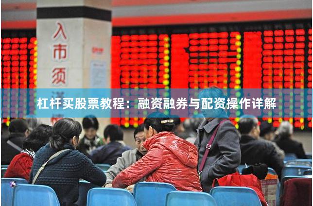 杠杆买股票教程：融资融券与配资操作详解