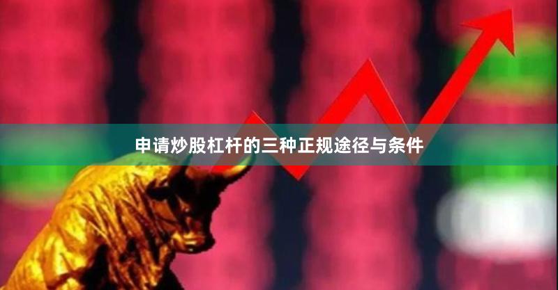 申请炒股杠杆的三种正规途径与条件