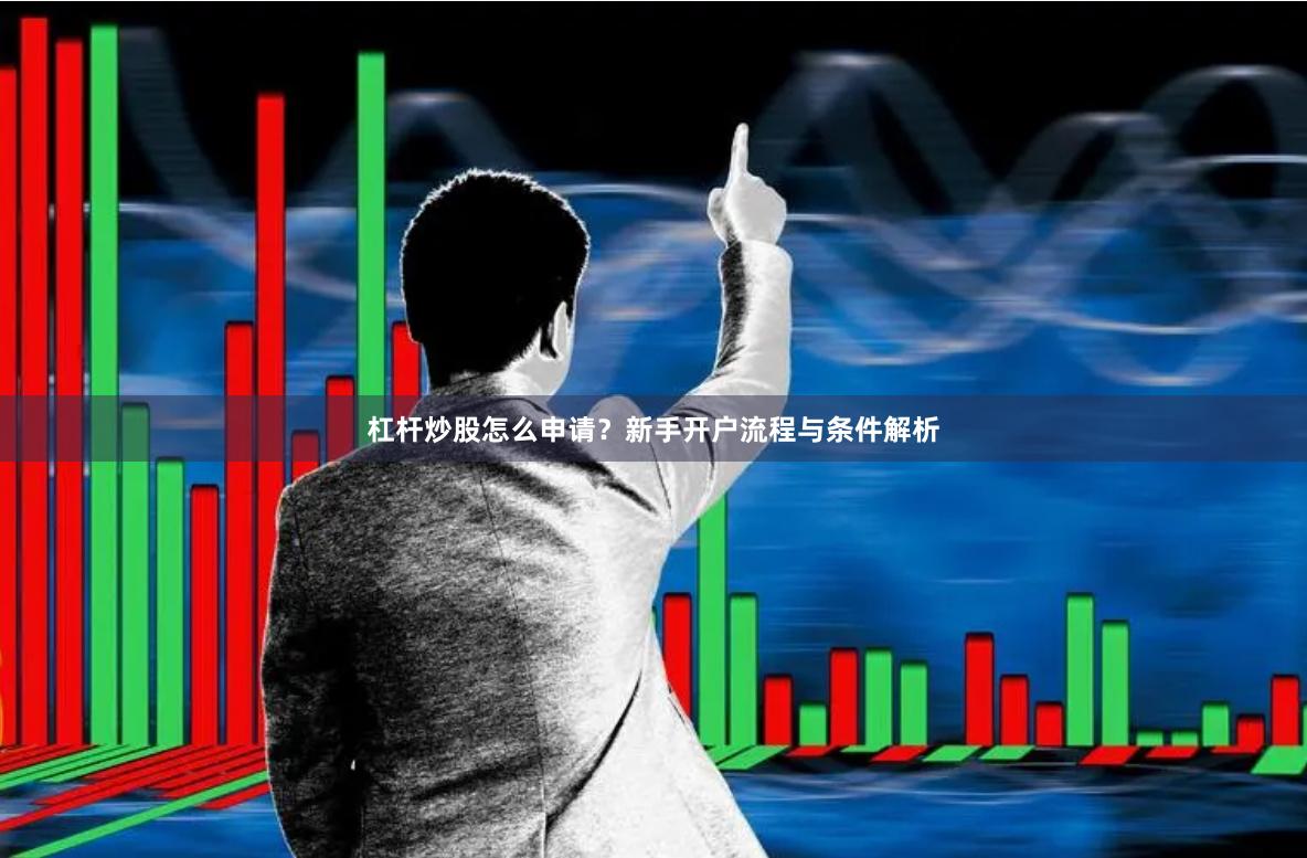 杠杆炒股怎么申请？新手开户流程与条件解析