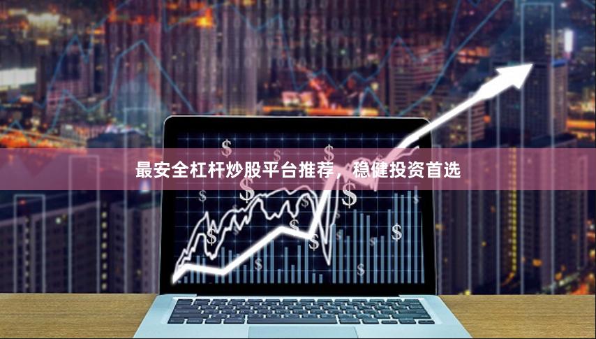 最安全杠杆炒股平台推荐，稳健投资首选