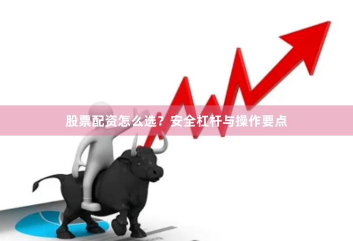 股票配资怎么选？安全杠杆与操作要点