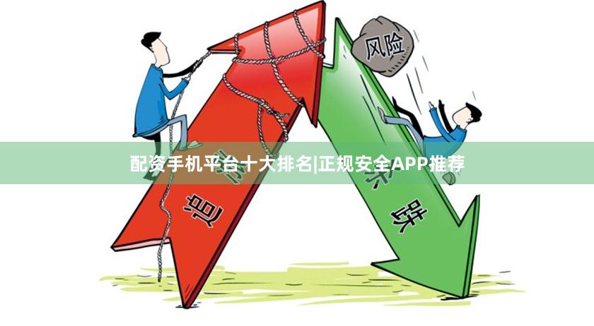 配资手机平台十大排名|正规安全APP推荐