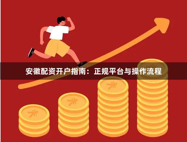 安徽配资开户指南:正规平台与操作流程