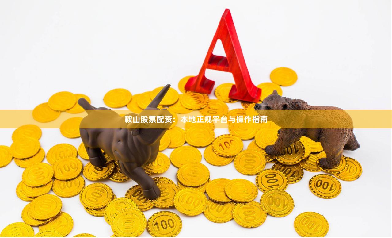 鞍山股票配资：本地正规平台与操作指南