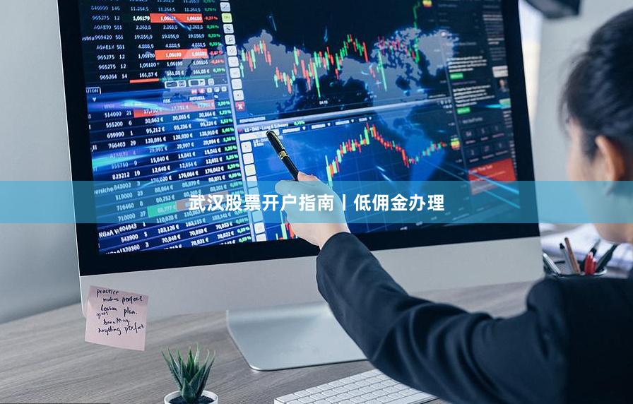 武汉股票开户指南丨低佣金办理