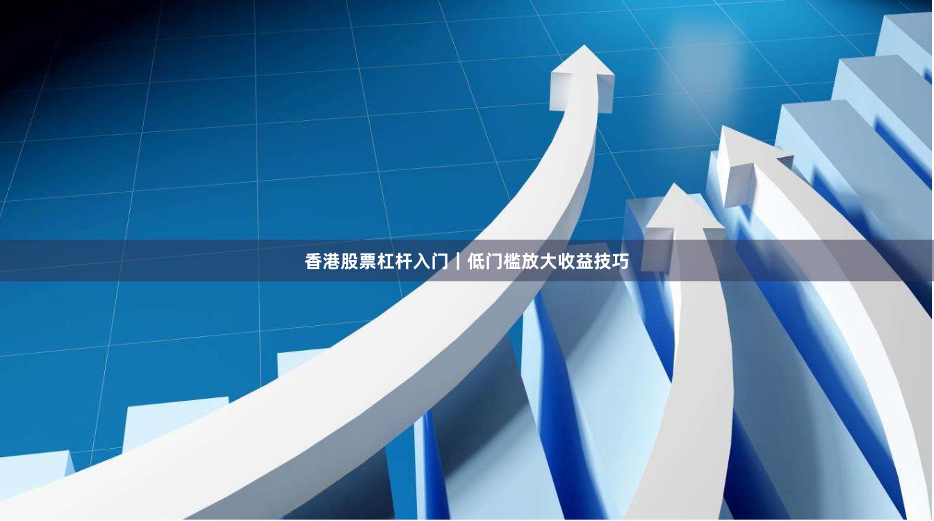 香港股票杠杆入门|低门槛放大收益技巧