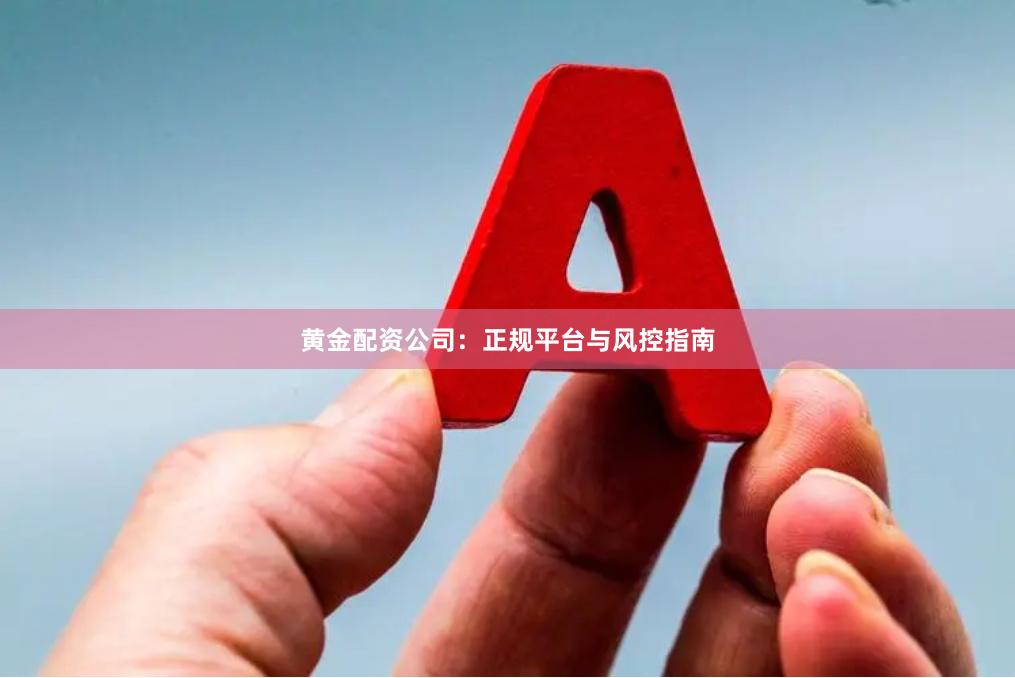 黄金配资公司:正规平台与风控指南
