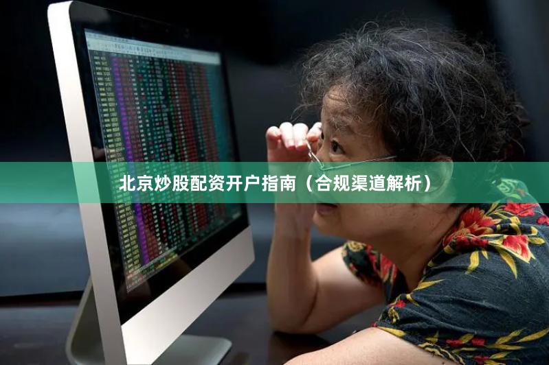 北京炒股配资开户指南（合规渠道解析）