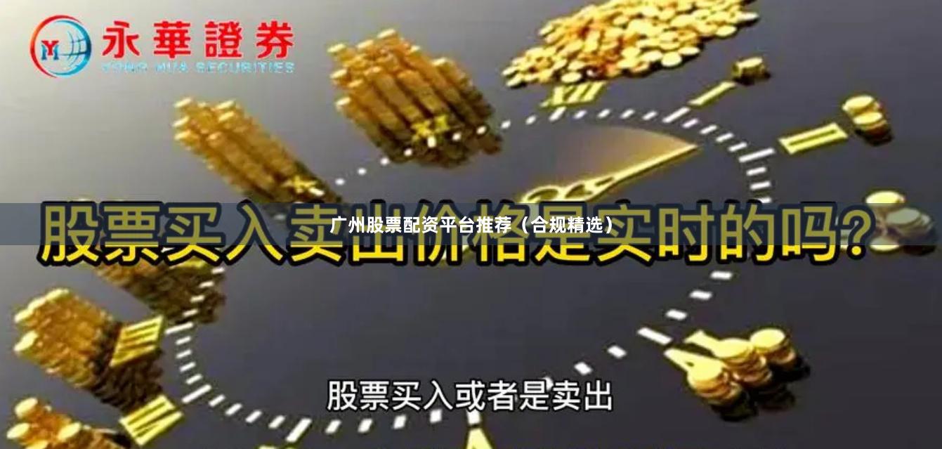 广州股票配资平台推荐（合规精选）