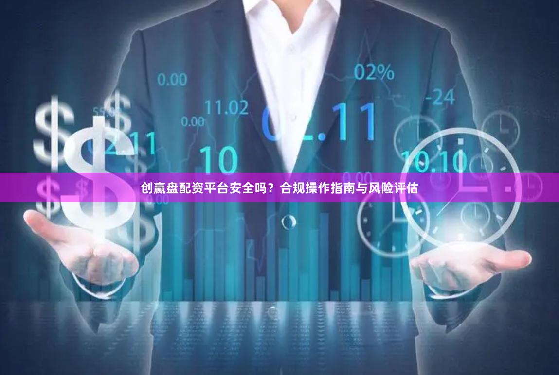 创赢盘配资平台安全吗？合规操作指南与风险评估