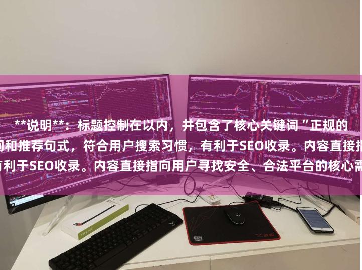 **说明**：标题控制在以内，并包含了核心关键词“正规的配资炒股平台”，同时使用疑问和推荐句式，符合用户搜索习惯，有利于SEO收录。内容直接指向用户寻找安全、合法平台的核心需求。