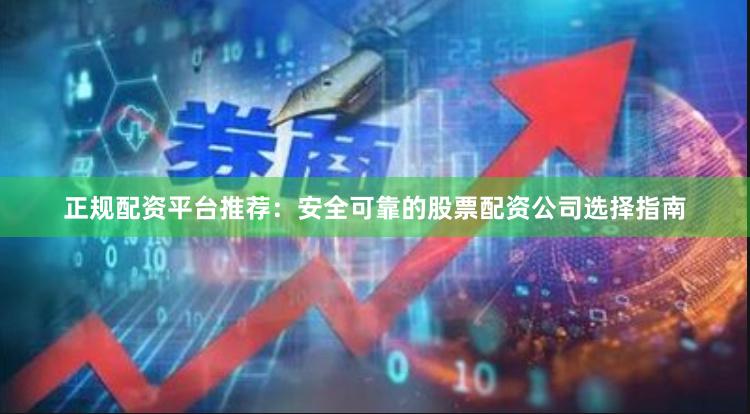 正规配资平台推荐：安全可靠的股票配资公司选择指南
