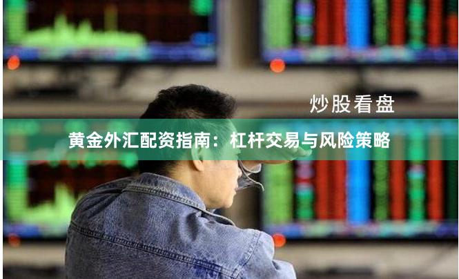 黄金外汇配资指南：杠杆交易与风险策略