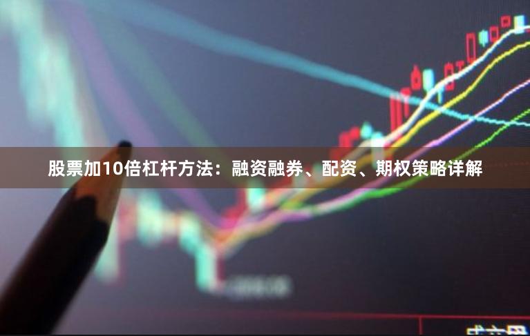 股票加10倍杠杆方法：融资融券、配资、期权策略详解
