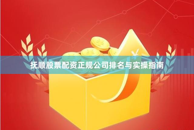 抚顺股票配资正规公司排名与实操指南