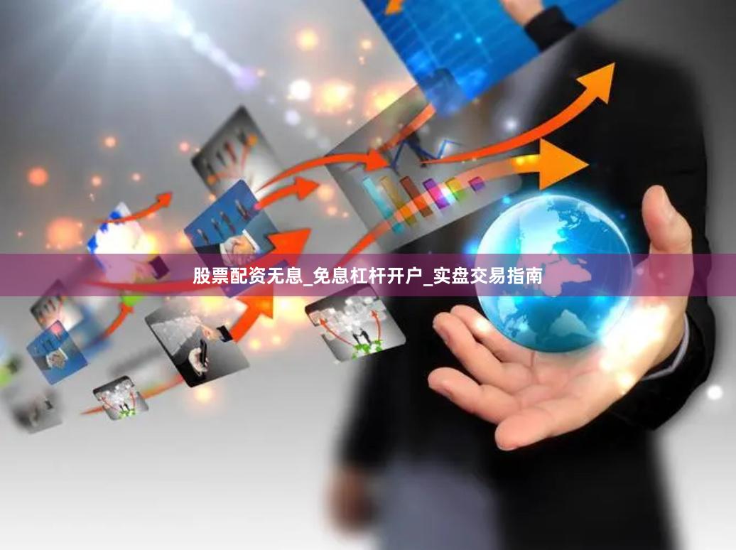 股票配资无息_免息杠杆开户_实盘交易指南